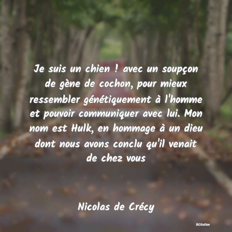 image de citation: Je suis un chien ! avec un soupçon de gène de cochon, pour mieux ressembler génétiquement à l'homme et pouvoir communiquer avec lui. Mon nom est Hulk, en hommage à un dieu dont nous avons conclu qu'il venait de chez vous