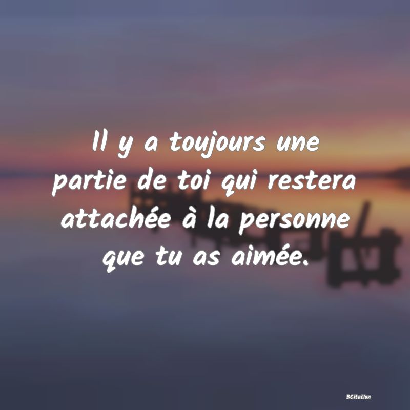 image de citation: Il y a toujours une partie de toi qui restera attachée à la personne que tu as aimée.
