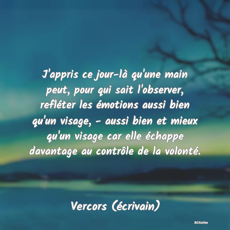 image de citation: J'appris ce jour-là qu'une main peut, pour qui sait l'observer, refléter les émotions aussi bien qu'un visage, - aussi bien et mieux qu'un visage car elle échappe davantage au contrôle de la volonté.