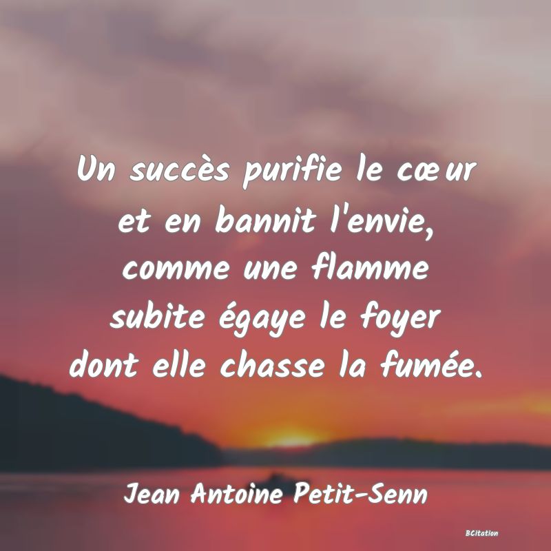 image de citation: Un succès purifie le cœur et en bannit l'envie, comme une flamme subite égaye le foyer dont elle chasse la fumée.