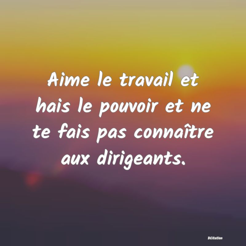 image de citation: Aime le travail et hais le pouvoir et ne te fais pas connaître aux dirigeants.
