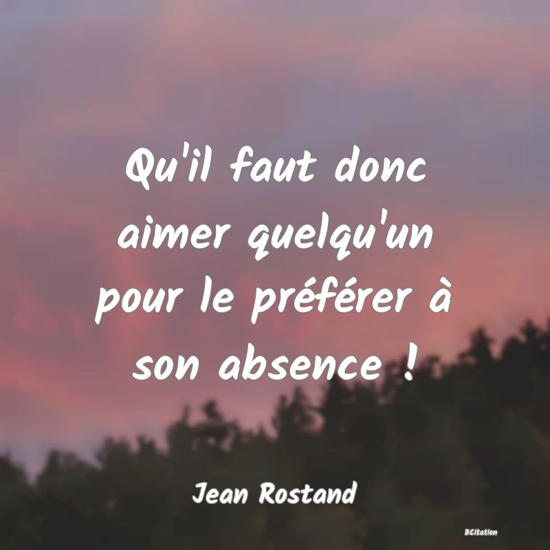 image de citation: Qu'il faut donc aimer quelqu'un pour le préférer à son absence !