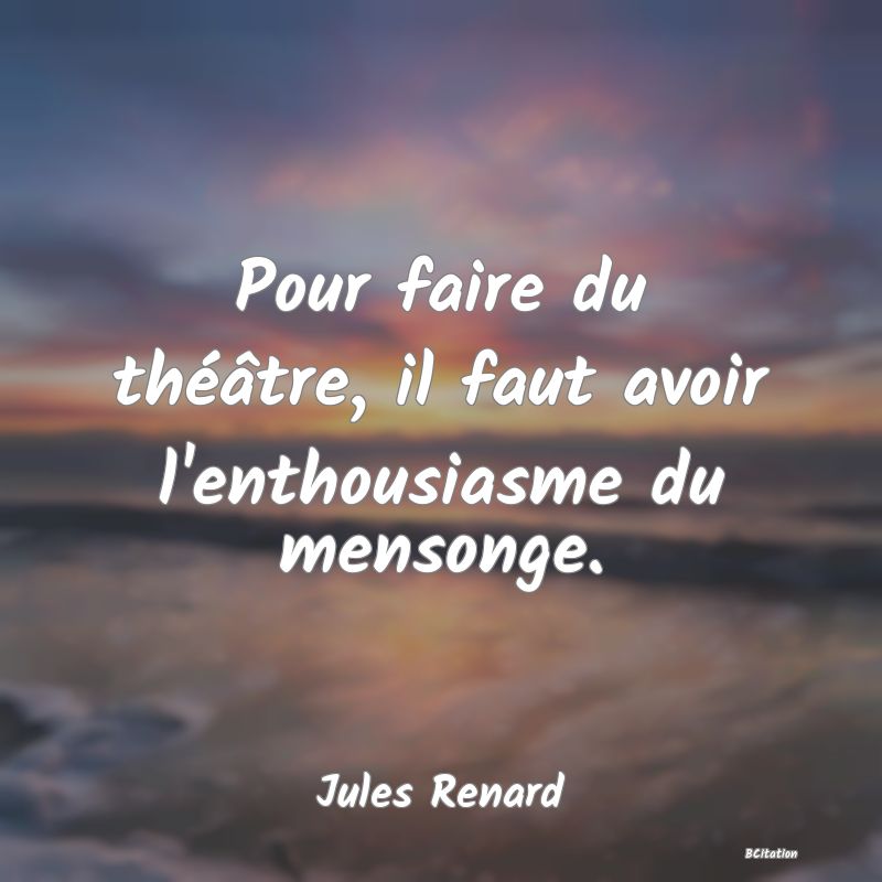 image de citation: Pour faire du théâtre, il faut avoir l'enthousiasme du mensonge.