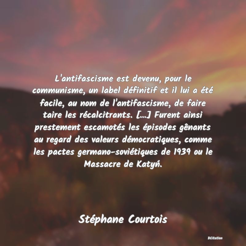 image de citation: L'antifascisme est devenu, pour le communisme, un label définitif et il lui a été facile, au nom de l'antifascisme, de faire taire les récalcitrants. [...] Furent ainsi prestement escamotés les épisodes gênants au regard des valeurs démocratiques, comme les pactes germano-soviétiques de 1939 ou le Massacre de Katyń.