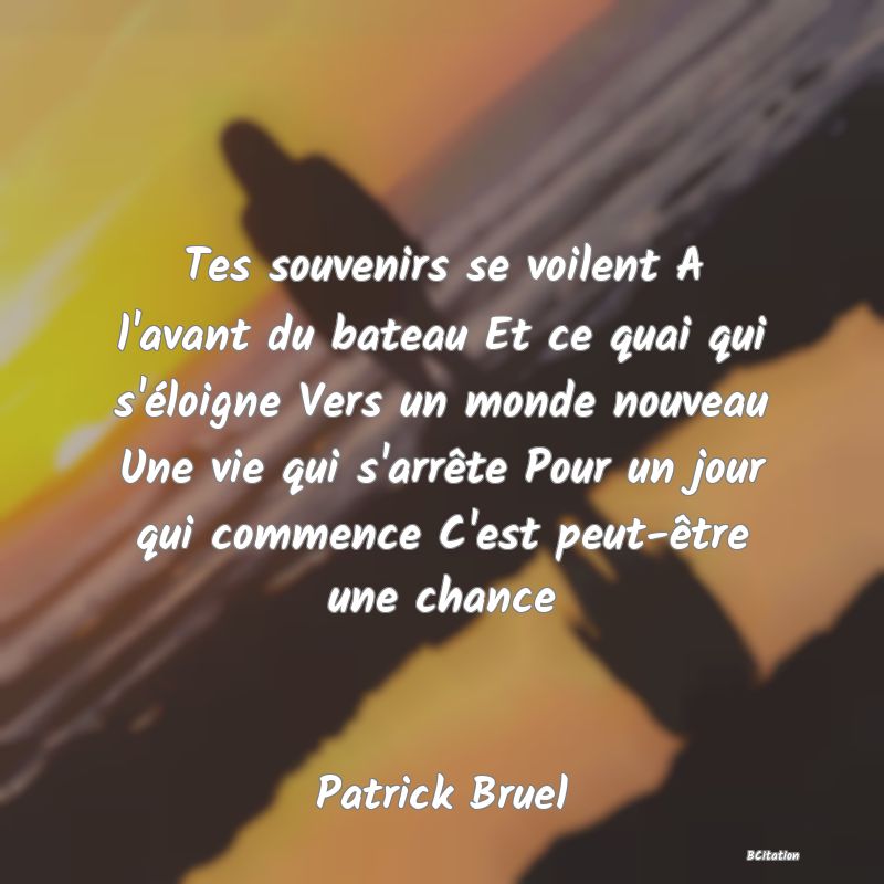 image de citation: Tes souvenirs se voilent A l'avant du bateau Et ce quai qui s'éloigne Vers un monde nouveau Une vie qui s'arrête Pour un jour qui commence C'est peut-être une chance