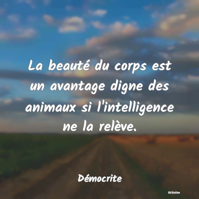 Belle Citation - La beauté du corps est un avantage digne des animaux si l'intelligence ne la relève. - Démocrite