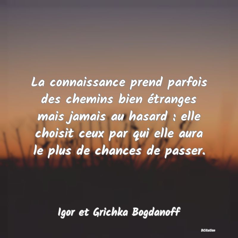 image de citation: La connaissance prend parfois des chemins bien étranges mais jamais au hasard : elle choisit ceux par qui elle aura le plus de chances de passer.