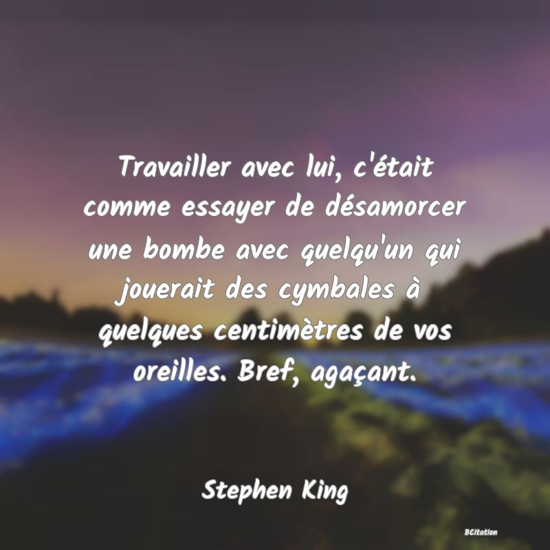 image de citation: Travailler avec lui, c'était comme essayer de désamorcer une bombe avec quelqu'un qui jouerait des cymbales à quelques centimètres de vos oreilles. Bref, agaçant.