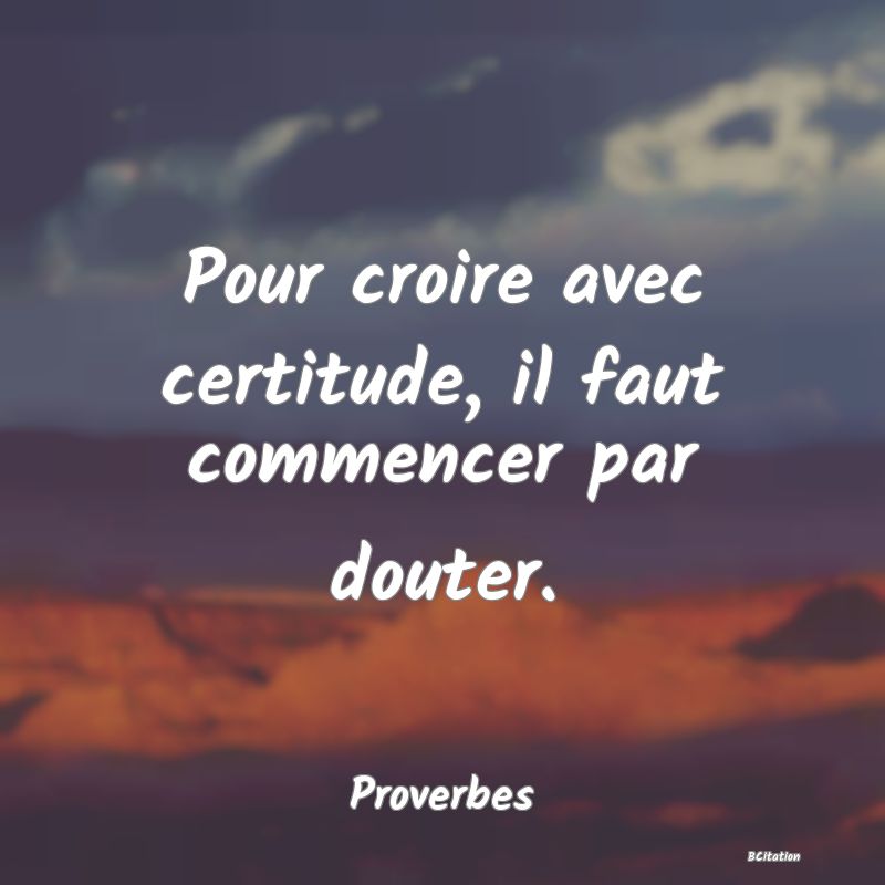 image de citation: Pour croire avec certitude, il faut commencer par douter.