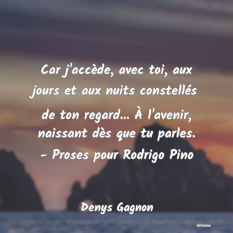 image de citation: Car j'accède, avec toi, aux jours et aux nuits constellés de ton regard... À l'avenir, naissant dès que tu parles. - Proses pour Rodrigo Pino