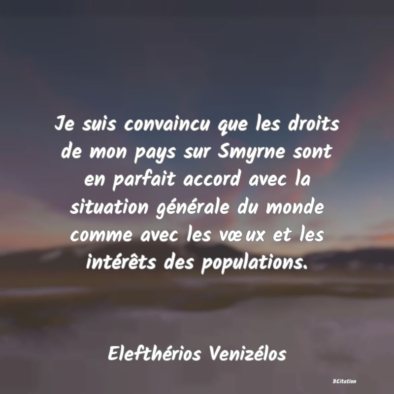 image de citation: Je suis convaincu que les droits de mon pays sur Smyrne sont en parfait accord avec la situation générale du monde comme avec les vœux et les intérêts des populations.