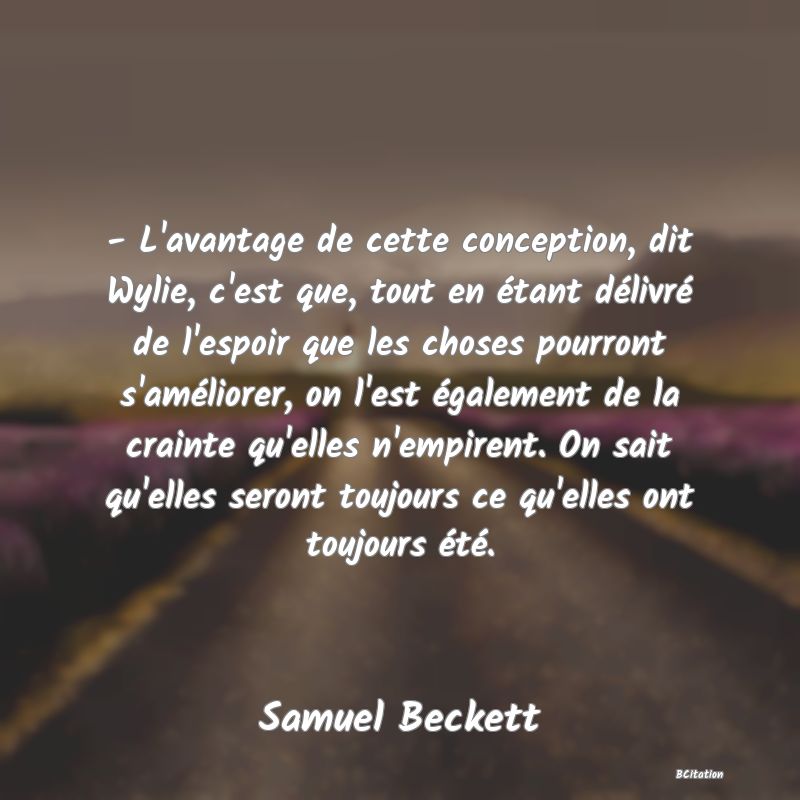 image de citation: - L'avantage de cette conception, dit Wylie, c'est que, tout en étant délivré de l'espoir que les choses pourront s'améliorer, on l'est également de la crainte qu'elles n'empirent. On sait qu'elles seront toujours ce qu'elles ont toujours été.