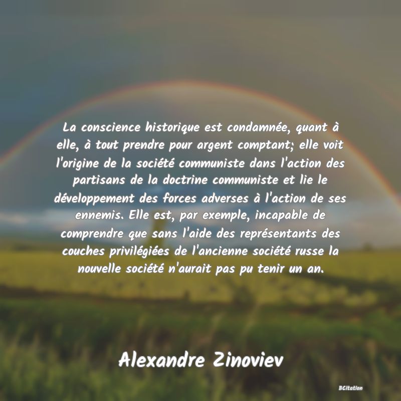 image de citation: La conscience historique est condamnée, quant à elle, à tout prendre pour argent comptant; elle voit l'origine de la société communiste dans l'action des partisans de la doctrine communiste et lie le développement des forces adverses à l'action de ses ennemis. Elle est, par exemple, incapable de comprendre que sans l'aide des représentants des couches privilégiées de l'ancienne société russe la nouvelle société n'aurait pas pu tenir un an.