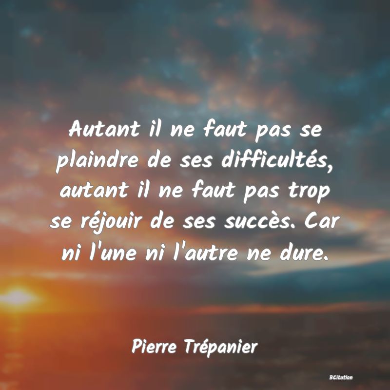 image de citation: Autant il ne faut pas se plaindre de ses difficultés, autant il ne faut pas trop se réjouir de ses succès. Car ni l'une ni l'autre ne dure.