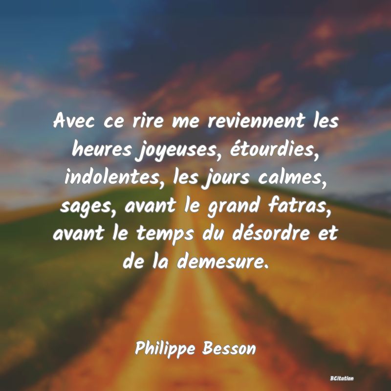 image de citation: Avec ce rire me reviennent les heures joyeuses, étourdies, indolentes, les jours calmes, sages, avant le grand fatras, avant le temps du désordre et de la demesure.