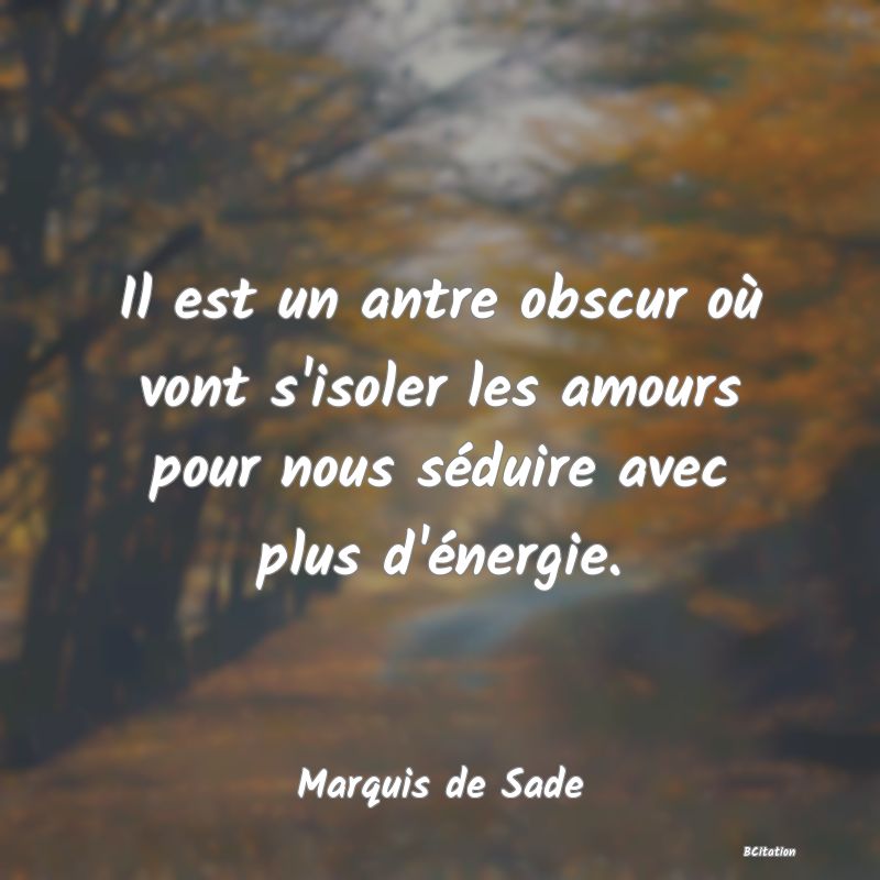 Belle Citation - Il est un antre obscur où vont s'isoler les amours pour nous séduire avec plus d'énergie. - Marquis de Sade