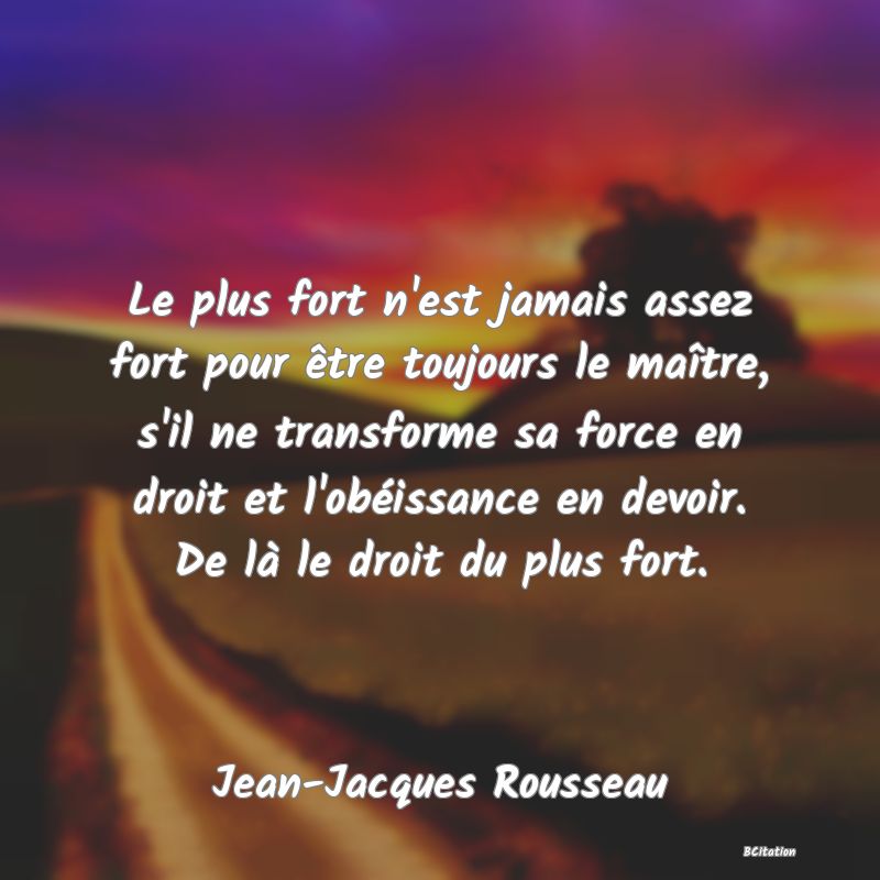 image de citation: Le plus fort n'est jamais assez fort pour être toujours le maître, s'il ne transforme sa force en droit et l'obéissance en devoir. De là le droit du plus fort.