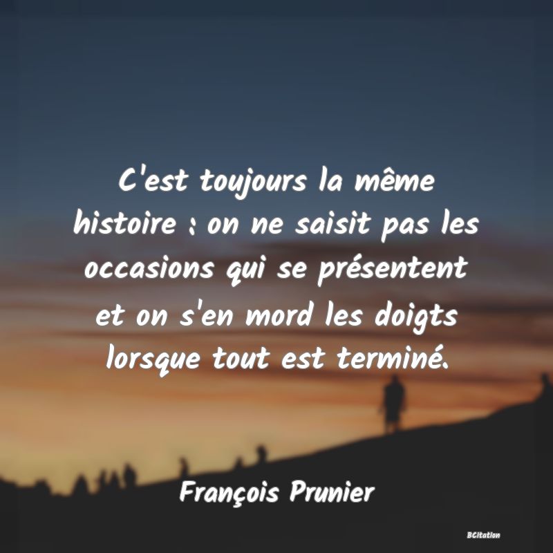 image de citation: C'est toujours la même histoire : on ne saisit pas les occasions qui se présentent et on s'en mord les doigts lorsque tout est terminé.