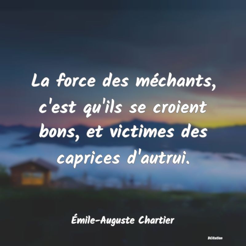 image de citation: La force des méchants, c'est qu'ils se croient bons, et victimes des caprices d'autrui.