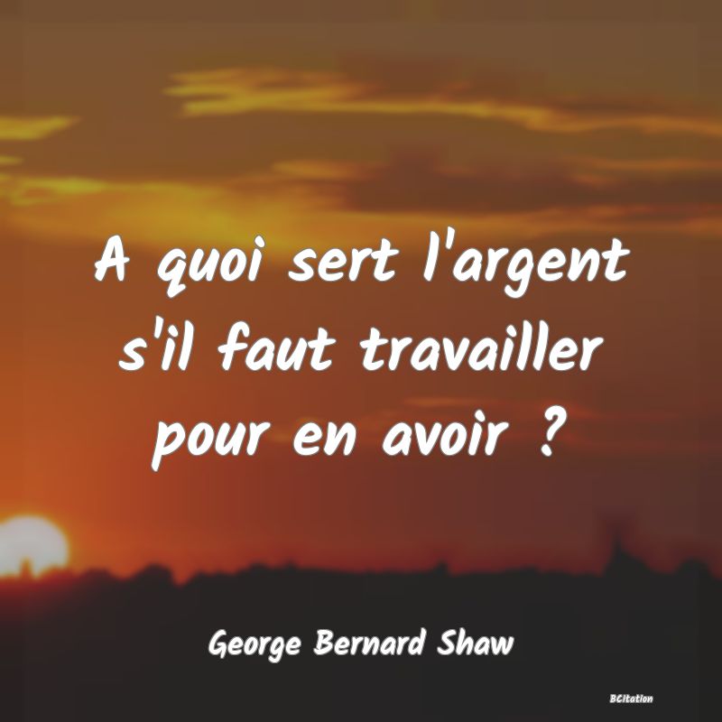 image de citation: A quoi sert l'argent s'il faut travailler pour en avoir ?