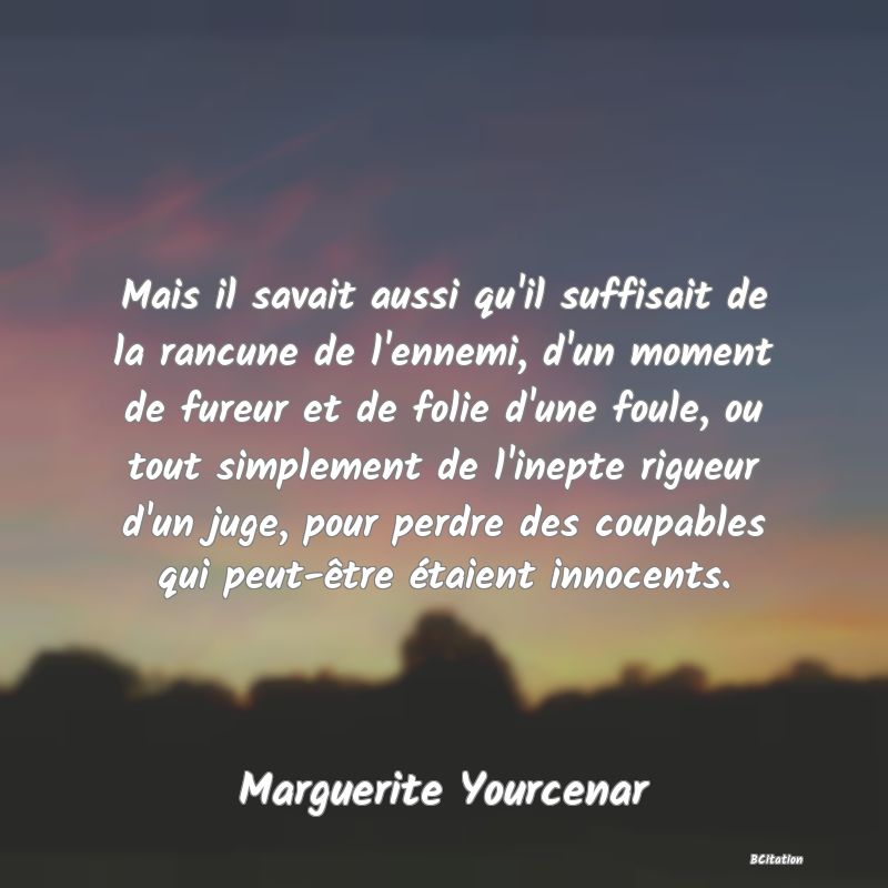 image de citation: Mais il savait aussi qu'il suffisait de la rancune de l'ennemi, d'un moment de fureur et de folie d'une foule, ou tout simplement de l'inepte rigueur d'un juge, pour perdre des coupables qui peut-être étaient innocents.