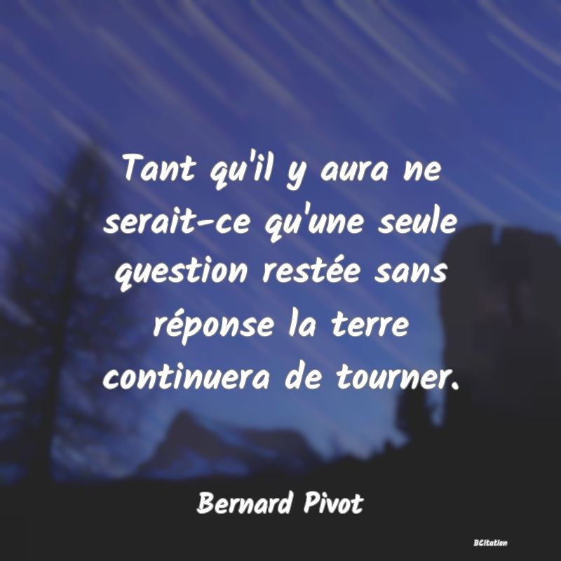Belle Citation - Tant qu'il y aura ne serait-ce qu'une seule question restée sans réponse la terre continuera de tourner. - Bernard Pivot