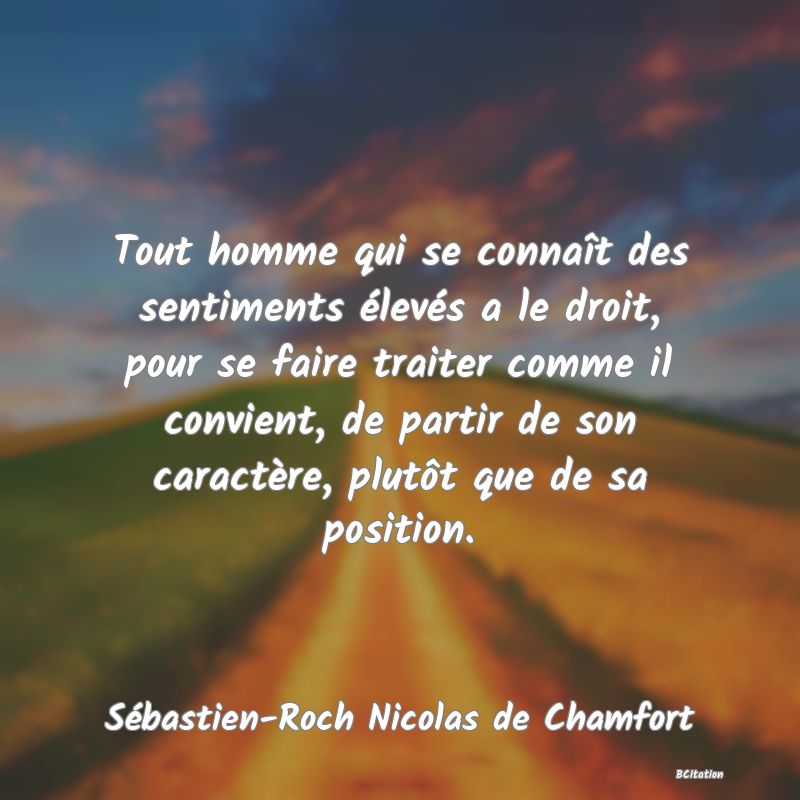 image de citation: Tout homme qui se connaît des sentiments élevés a le droit, pour se faire traiter comme il convient, de partir de son caractère, plutôt que de sa position.