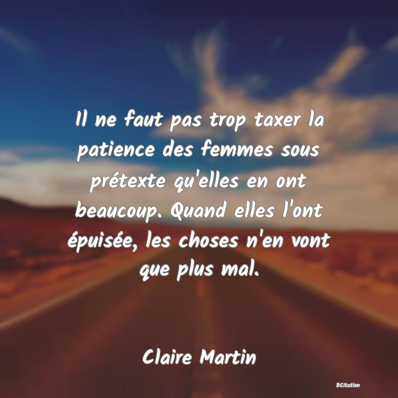 image de citation: Il ne faut pas trop taxer la patience des femmes sous prétexte qu'elles en ont beaucoup. Quand elles l'ont épuisée, les choses n'en vont que plus mal.