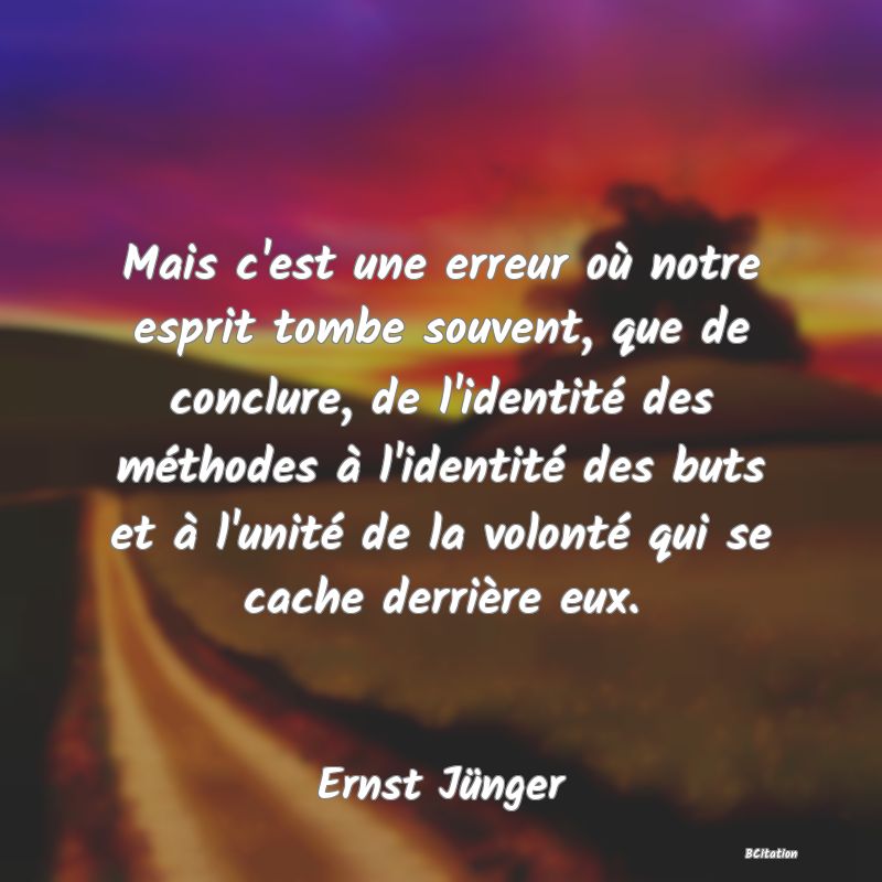 image de citation: Mais c'est une erreur où notre esprit tombe souvent, que de conclure, de l'identité des méthodes à l'identité des buts et à l'unité de la volonté qui se cache derrière eux.