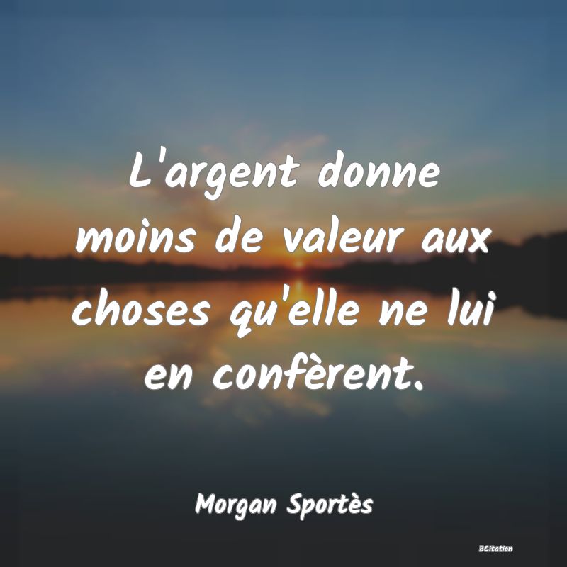 image de citation: L'argent donne moins de valeur aux choses qu'elle ne lui en confèrent.