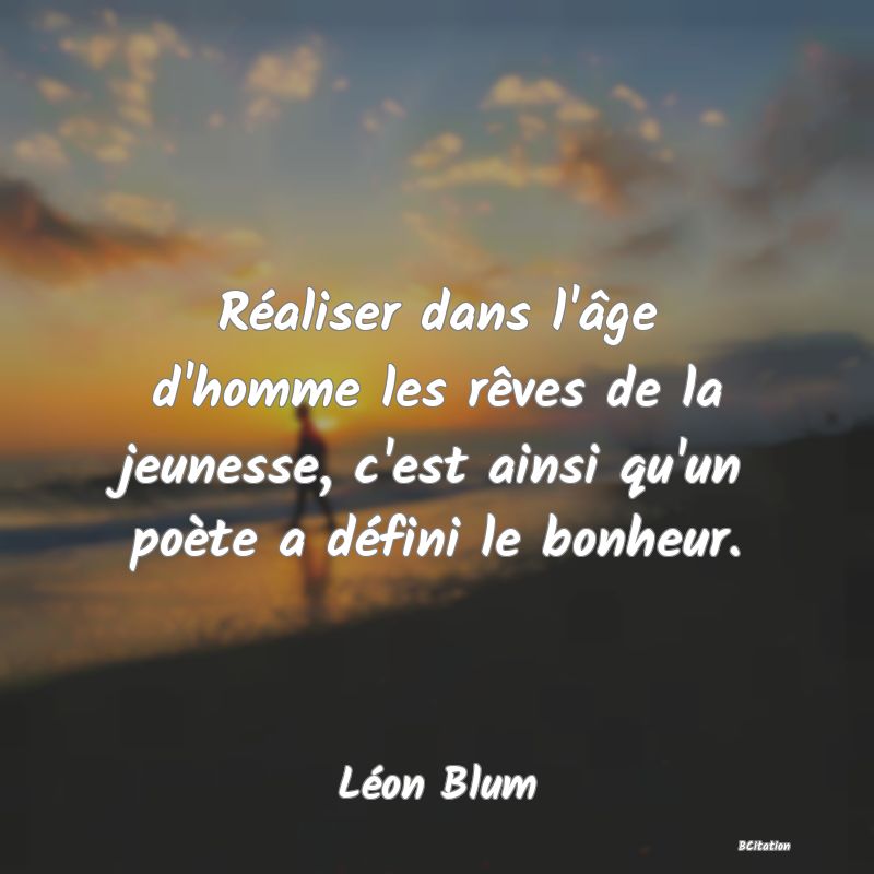 Belle Citation - Réaliser dans l'âge d'homme les rêves de la jeunesse, c'est ainsi qu'un poète a défini le bonheur. - Léon Blum