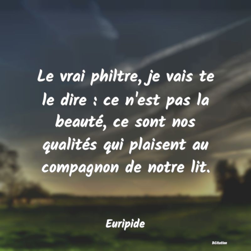 image de citation: Le vrai philtre, je vais te le dire : ce n'est pas la beauté, ce sont nos qualités qui plaisent au compagnon de notre lit.