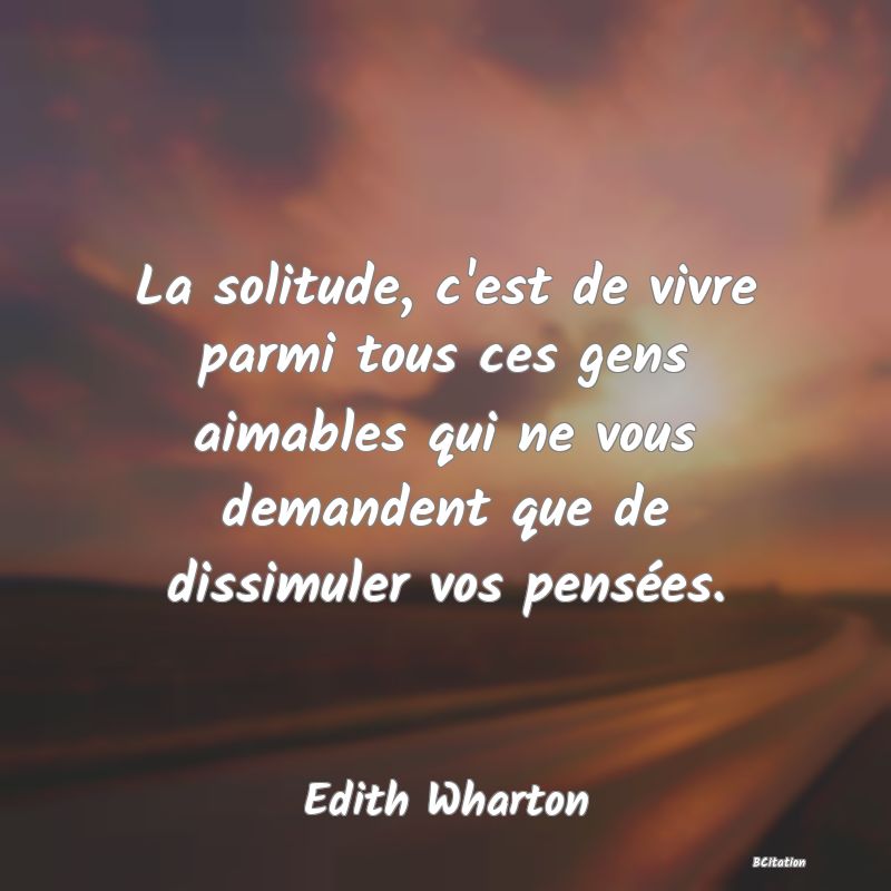 image de citation: La solitude, c'est de vivre parmi tous ces gens aimables qui ne vous demandent que de dissimuler vos pensées.