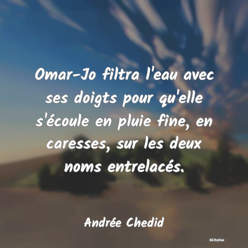 image de citation: Omar-Jo filtra l'eau avec ses doigts pour qu'elle s'écoule en pluie fine, en caresses, sur les deux noms entrelacés.