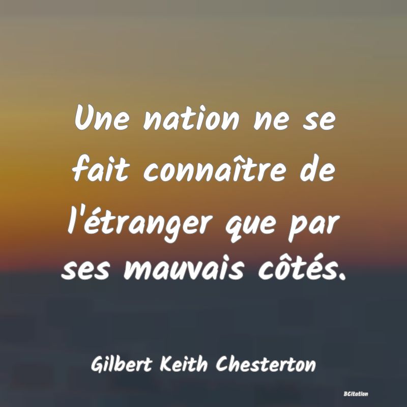 Belle Citation - Une nation ne se fait connaître de l'étranger que par ses mauvais côtés. - Gilbert Keith Chesterton