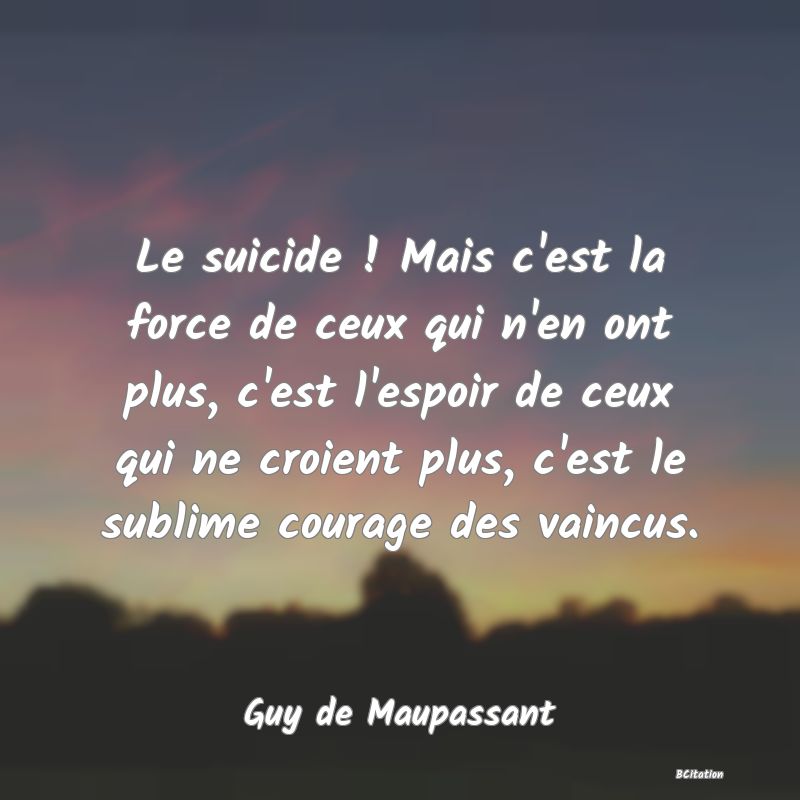 image de citation: Le suicide ! Mais c'est la force de ceux qui n'en ont plus, c'est l'espoir de ceux qui ne croient plus, c'est le sublime courage des vaincus.