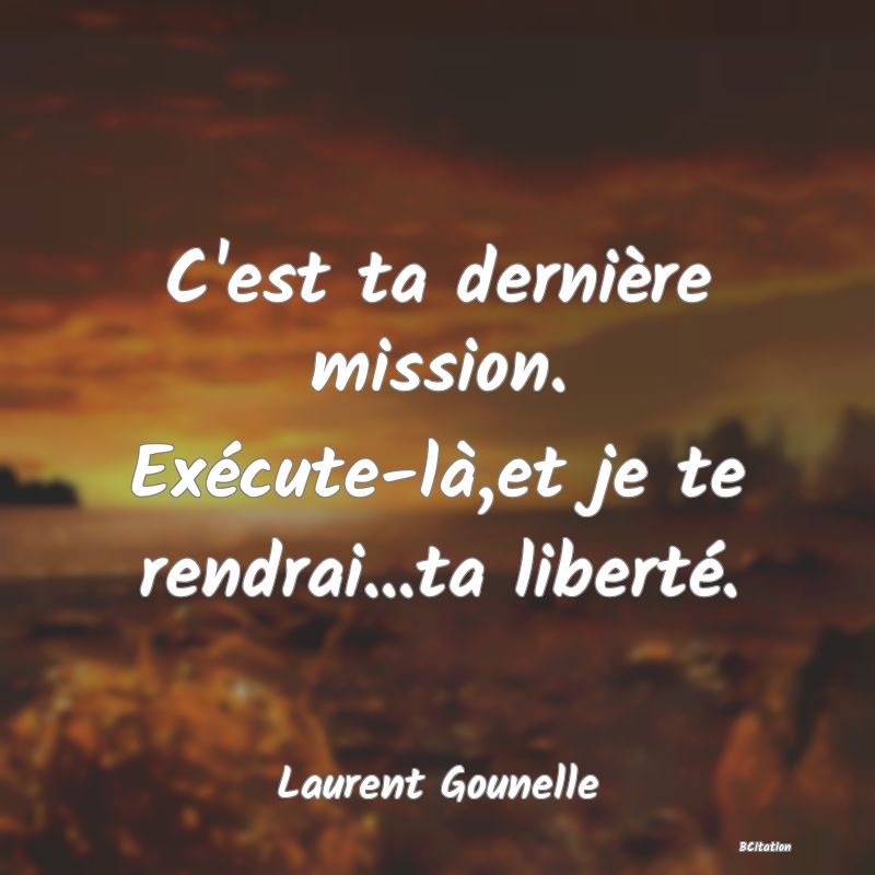Belle Citation - C'est ta dernière mission. Exécute-là,et je te rendrai...ta liberté. - Laurent Gounelle