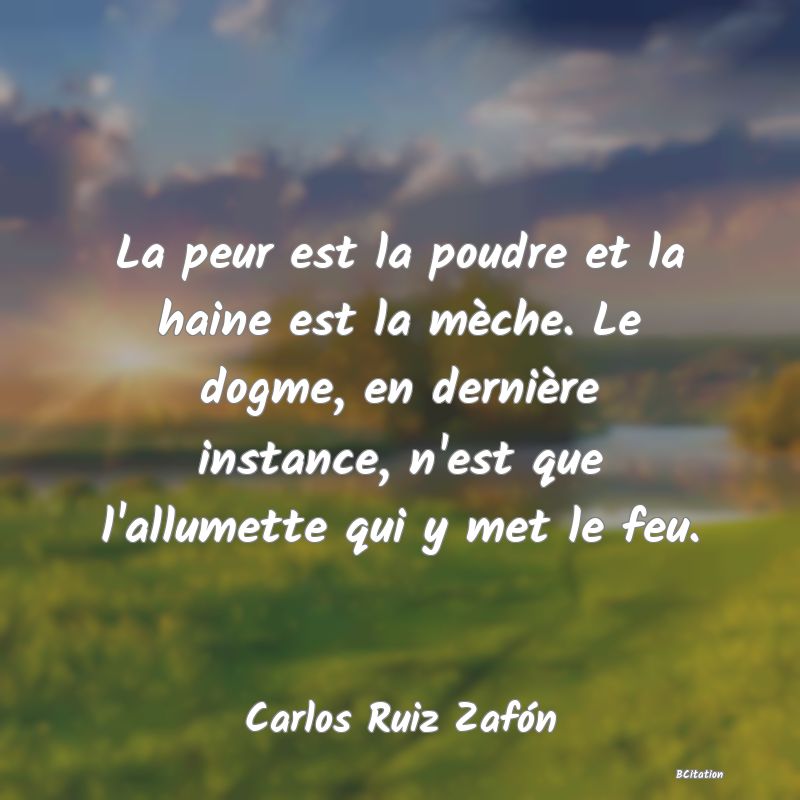 image de citation: La peur est la poudre et la haine est la mèche. Le dogme, en dernière instance, n'est que l'allumette qui y met le feu.