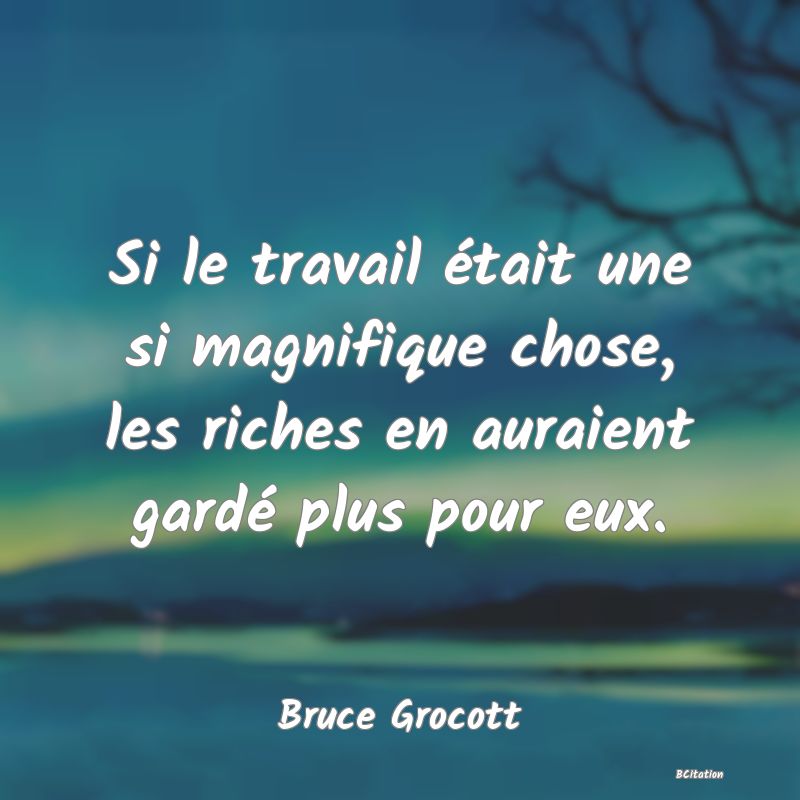 Belle Citation - Si le travail était une si magnifique chose, les riches en auraient gardé plus pour eux. - Bruce Grocott