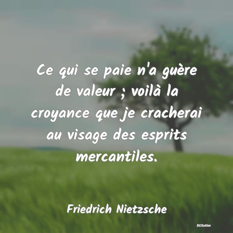 image de citation: Ce qui se paie n'a guère de valeur ; voilà la croyance que je cracherai au visage des esprits mercantiles.