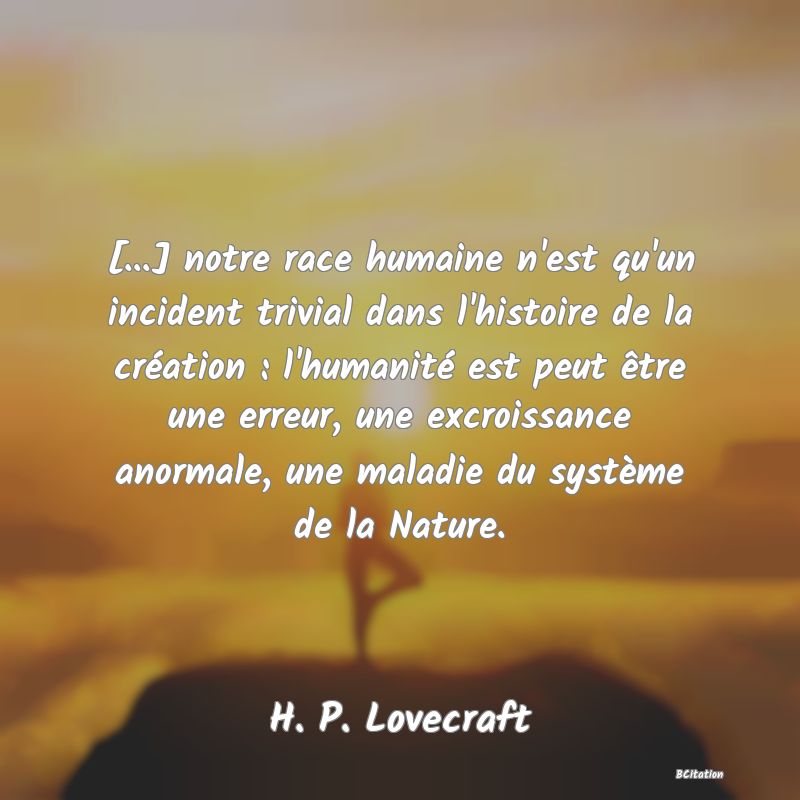 image de citation: [...] notre race humaine n'est qu'un incident trivial dans l'histoire de la création : l'humanité est peut être une erreur, une excroissance anormale, une maladie du système de la Nature.