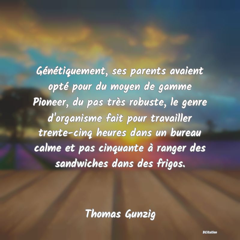 image de citation: Génétiquement, ses parents avaient opté pour du moyen de gamme Pioneer, du pas très robuste, le genre d'organisme fait pour travailler trente-cinq heures dans un bureau calme et pas cinquante à ranger des sandwiches dans des frigos.