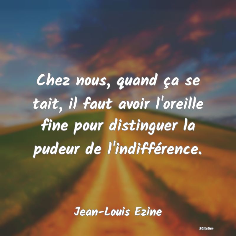 image de citation: Chez nous, quand ça se tait, il faut avoir l'oreille fine pour distinguer la pudeur de l'indifférence.