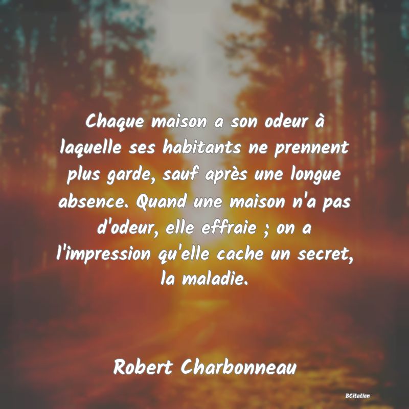 image de citation: Chaque maison a son odeur à laquelle ses habitants ne prennent plus garde, sauf après une longue absence. Quand une maison n'a pas d'odeur, elle effraie ; on a l'impression qu'elle cache un secret, la maladie.