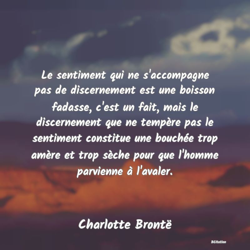 image de citation: Le sentiment qui ne s'accompagne pas de discernement est une boisson fadasse, c'est un fait, mais le discernement que ne tempère pas le sentiment constitue une bouchée trop amère et trop sèche pour que l'homme parvienne à l'avaler.