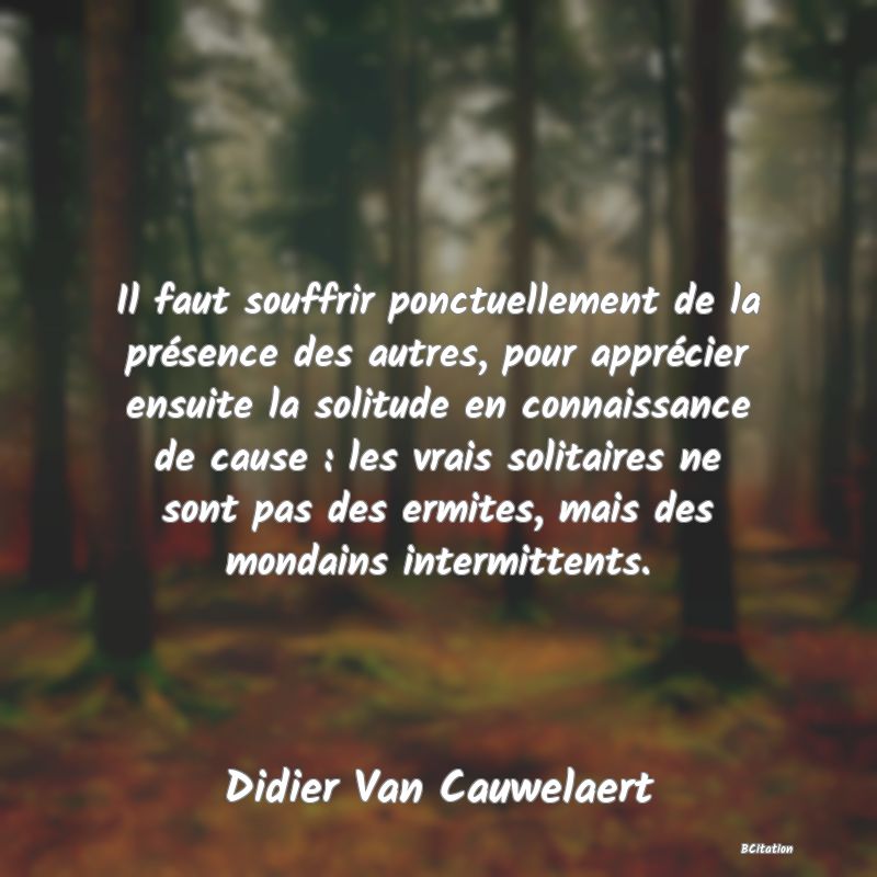 image de citation: Il faut souffrir ponctuellement de la présence des autres, pour apprécier ensuite la solitude en connaissance de cause : les vrais solitaires ne sont pas des ermites, mais des mondains intermittents.