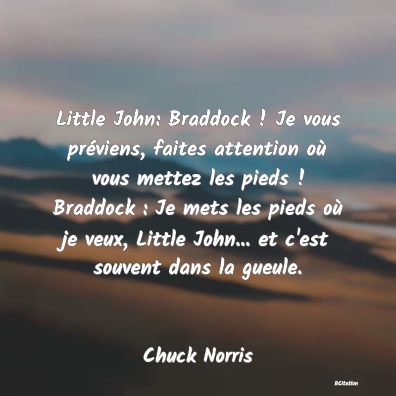 image de citation: Little John: Braddock ! Je vous préviens, faites attention où vous mettez les pieds ! Braddock : Je mets les pieds où je veux, Little John... et c'est souvent dans la gueule.