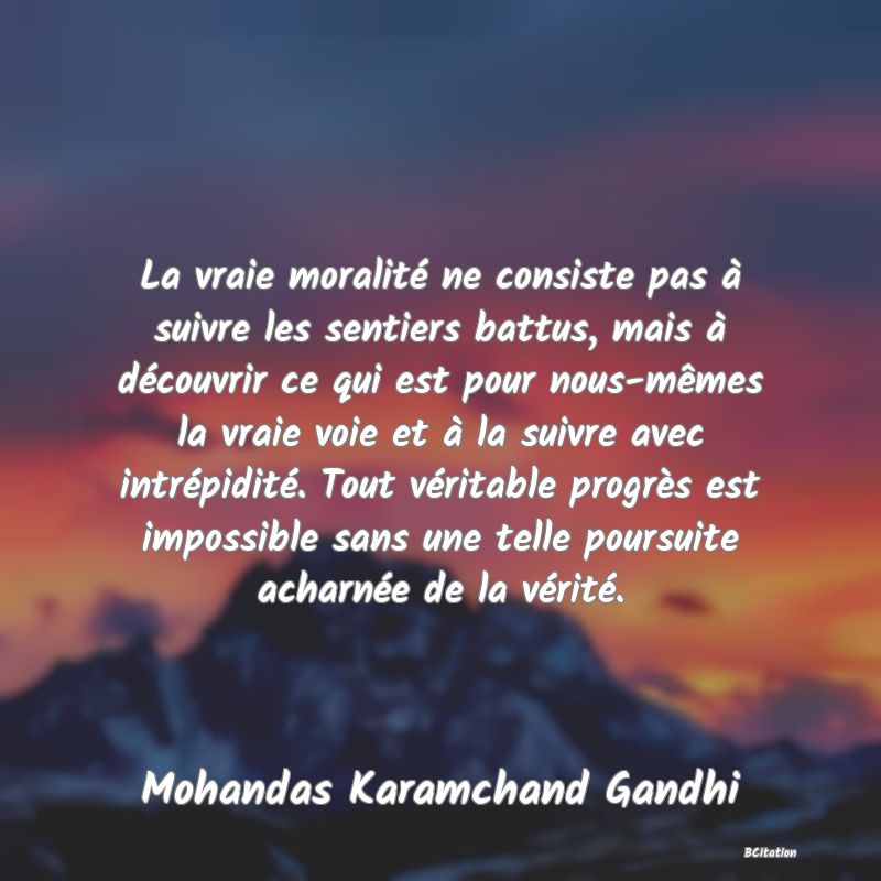 image de citation: La vraie moralité ne consiste pas à suivre les sentiers battus, mais à découvrir ce qui est pour nous-mêmes la vraie voie et à la suivre avec intrépidité. Tout véritable progrès est impossible sans une telle poursuite acharnée de la vérité.