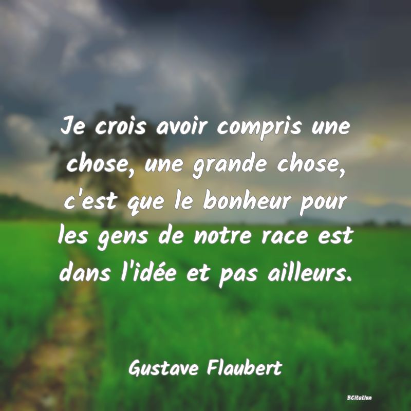 image de citation: Je crois avoir compris une chose, une grande chose, c'est que le bonheur pour les gens de notre race est dans l'idée et pas ailleurs.