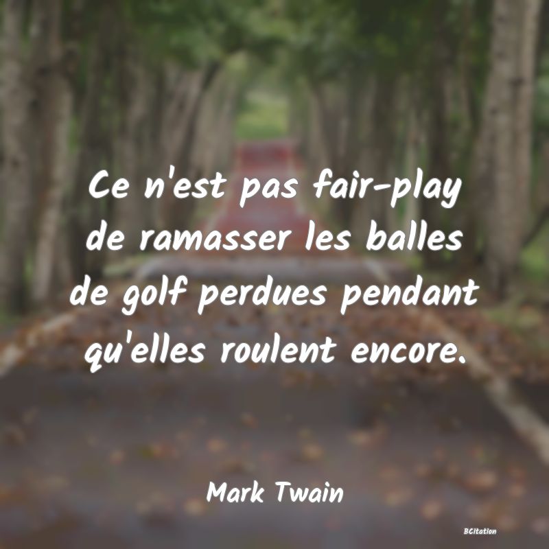 image de citation: Ce n'est pas fair-play de ramasser les balles de golf perdues pendant qu'elles roulent encore.